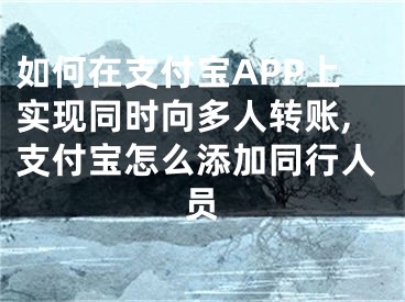 如何在支付寶APP上實(shí)現(xiàn)同時(shí)向多人轉(zhuǎn)賬,支付寶怎么添加同行人員