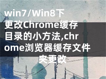 win7/Win8下更改Chrome緩存目錄的小方法,chrome瀏覽器緩存文件夾更改