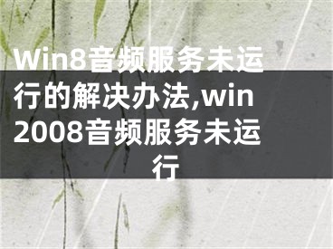 Win8音頻服務(wù)未運行的解決辦法,win2008音頻服務(wù)未運行