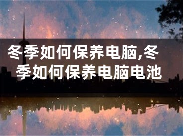 冬季如何保養(yǎng)電腦,冬季如何保養(yǎng)電腦電池