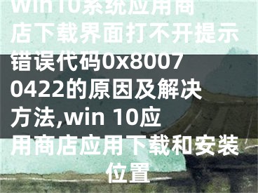 Win10系統(tǒng)應用商店下載界面打不開提示錯誤代碼0x80070422的原因及解決方法,win 10應用商店應用下載和安裝位置