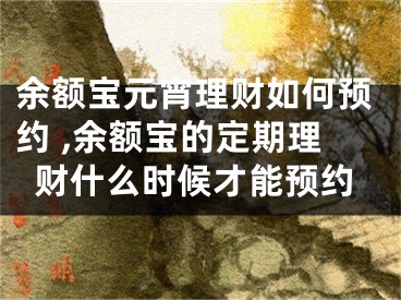 余額寶元宵理財如何預(yù)約 ,余額寶的定期理財什么時候才能預(yù)約