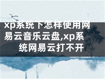 xp系統(tǒng)下怎樣使用網(wǎng)易云音樂云盤,xp系統(tǒng)網(wǎng)易云打不開