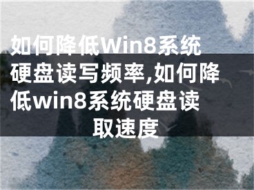 如何降低Win8系統(tǒng)硬盤讀寫頻率,如何降低win8系統(tǒng)硬盤讀取速度