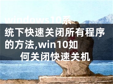 windows10系統(tǒng)下快速關(guān)閉所有程序的方法,win10如何關(guān)閉快速關(guān)機