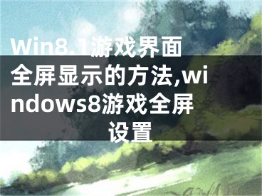 Win8.1游戲界面全屏顯示的方法,windows8游戲全屏設(shè)置