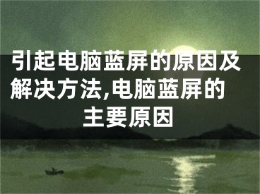 引起電腦藍(lán)屏的原因及解決方法,電腦藍(lán)屏的主要原因