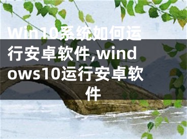 Win10系統(tǒng)如何運行安卓軟件,windows10運行安卓軟件