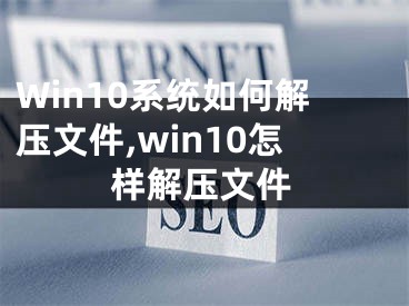 Win10系統(tǒng)如何解壓文件,win10怎樣解壓文件