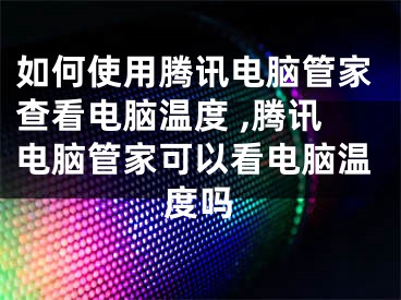 如何使用騰訊電腦管家查看電腦溫度 ,騰訊電腦管家可以看電腦溫度嗎