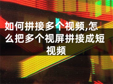 如何拼接多個視頻,怎么把多個視屏拼接成短視頻