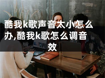 酷我k歌聲音太小怎么辦,酷我k歌怎么調(diào)音效