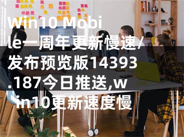 Win10 Mobile一周年更新慢速/發(fā)布預覽版14393.187今日推送,win10更新速度慢