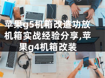 蘋果g5機(jī)箱改造功放機(jī)箱實(shí)戰(zhàn)經(jīng)驗(yàn)分享,蘋果g4機(jī)箱改裝