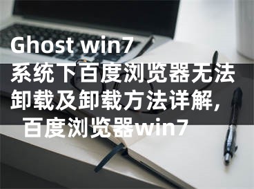 Ghost win7系統(tǒng)下百度瀏覽器無(wú)法卸載及卸載方法詳解,百度瀏覽器win7