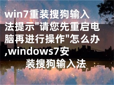 win7重裝搜狗輸入法提示"請(qǐng)您先重啟電腦再進(jìn)行操作"怎么辦,windows7安裝搜狗輸入法