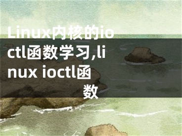 Linux內(nèi)核的ioctl函數(shù)學習,linux ioctl函數(shù)