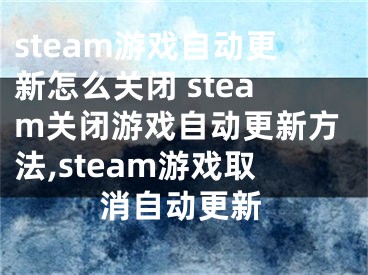 steam游戲自動更新怎么關(guān)閉 steam關(guān)閉游戲自動更新方法,steam游戲取消自動更新