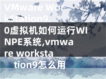 VMware WorkStation9.0虛擬機如何運行WINPE系統(tǒng),vmware workstation9怎么用