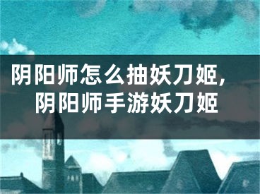 陰陽師怎么抽妖刀姬,陰陽師手游妖刀姬