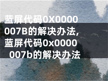 藍屏代碼0X0000007B的解決辦法,藍屏代碼0x0000007b的解決辦法