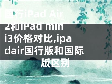 國行iPad Air2和iPad mini3價格對比,ipadair國行版和國際版區(qū)別