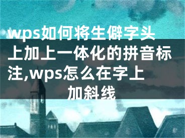 wps如何將生僻字頭上加上一體化的拼音標注,wps怎么在字上加斜線