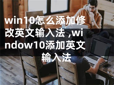 win10怎么添加修改英文輸入法 ,window10添加英文輸入法