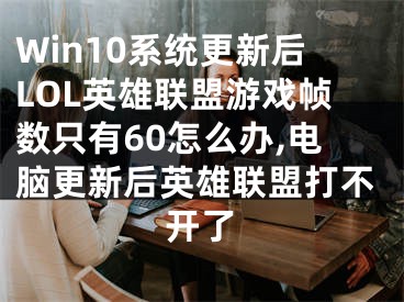 Win10系統(tǒng)更新后LOL英雄聯(lián)盟游戲幀數(shù)只有60怎么辦,電腦更新后英雄聯(lián)盟打不開了