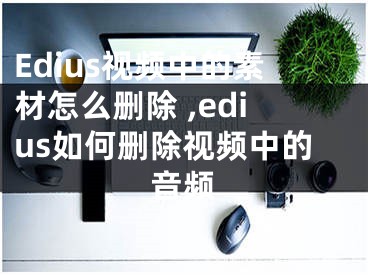 Edius視頻中的素材怎么刪除 ,edius如何刪除視頻中的音頻