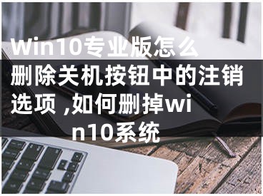 Win10專業(yè)版怎么刪除關(guān)機(jī)按鈕中的注銷選項(xiàng) ,如何刪掉win10系統(tǒng)