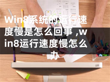 Win8系統(tǒng)的運(yùn)行速度慢是怎么回事 ,win8運(yùn)行速度慢怎么辦