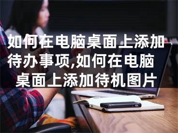 如何在電腦桌面上添加待辦事項(xiàng),如何在電腦桌面上添加待機(jī)圖片