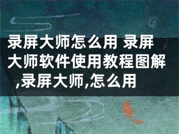 錄屏大師怎么用 錄屏大師軟件使用教程圖解,錄屏大師,怎么用