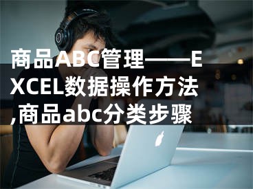 商品ABC管理——EXCEL數(shù)據(jù)操作方法,商品abc分類步驟