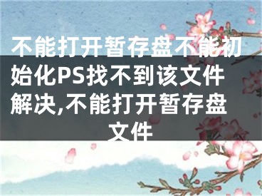 不能打開暫存盤不能初始化PS找不到該文件解決,不能打開暫存盤文件