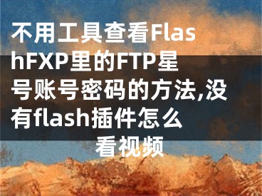 不用工具查看FlashFXP里的FTP星號賬號密碼的方法,沒有flash插件怎么看視頻