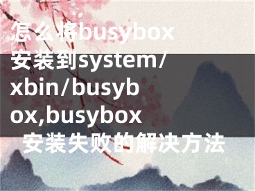 怎么將busybox安裝到system/xbin/busybox,busybox安裝失敗的解決方法