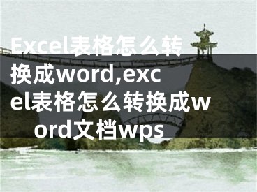 Excel表格怎么轉(zhuǎn)換成word,excel表格怎么轉(zhuǎn)換成word文檔wps