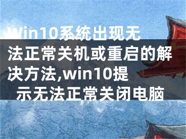 Win10系統(tǒng)出現(xiàn)無(wú)法正常關(guān)機(jī)或重啟的解決方法,win10提示無(wú)法正常關(guān)閉電腦