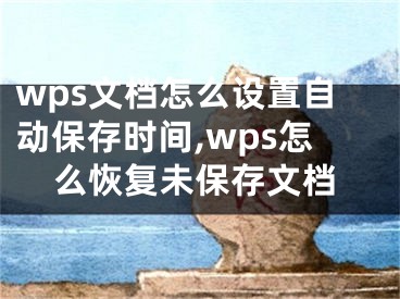 wps文檔怎么設(shè)置自動保存時間,wps怎么恢復(fù)未保存文檔