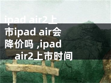 ipad air2上市ipad air會(huì)降價(jià)嗎 ,ipad air2上市時(shí)間