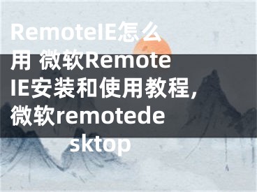 RemoteIE怎么用 微軟RemoteIE安裝和使用教程,微軟remotedesktop