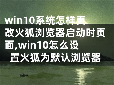 win10系統(tǒng)怎樣更改火狐瀏覽器啟動時頁面,win10怎么設(shè)置火狐為默認(rèn)瀏覽器