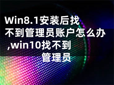 Win8.1安裝后找不到管理員賬戶怎么辦 ,win10找不到管理員