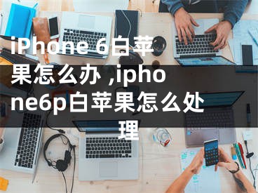 iPhone 6白蘋果怎么辦 ,iphone6p白蘋果怎么處理