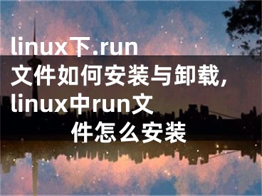 linux下.run文件如何安裝與卸載,linux中run文件怎么安裝