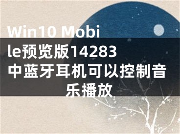 Win10 Mobile預(yù)覽版14283中藍(lán)牙耳機(jī)可以控制音樂(lè)播放