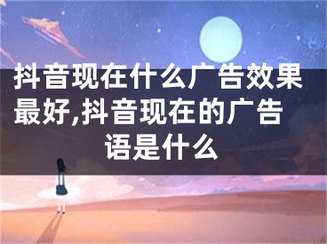 抖音現(xiàn)在什么廣告效果最好,抖音現(xiàn)在的廣告語是什么