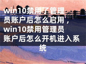 win10禁用了管理員賬戶后怎么啟用 ,win10禁用管理員賬戶后怎么開機進(jìn)入系統(tǒng)